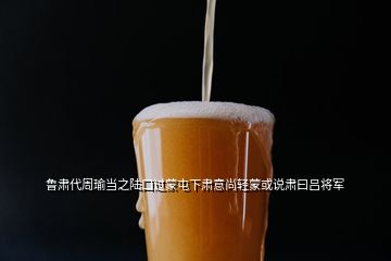 鲁肃代周瑜当之陆口过蒙屯下肃意尚轻蒙或说肃曰吕将军