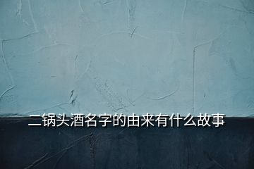 二锅头酒名字的由来有什么故事