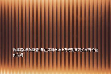 陶醉酒6年陶醉酒9年在郑州市场上有经销商吗如果有价位如何啊