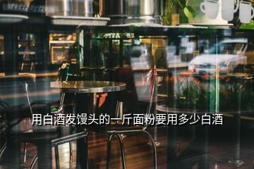 用白酒发馒头的一斤面粉要用多少白酒