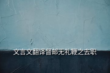 文言文翻译督邮无礼鞭之去职