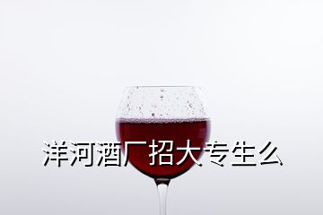 洋河酒厂招大专生么