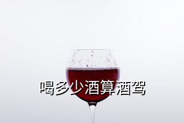 喝多少酒算酒驾