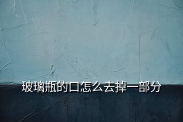 玻璃瓶的口怎么去掉一部分