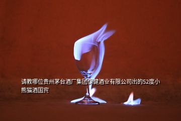 请教哪位贵州茅台酒厂集团保健酒业有限公司出的52度小熊猫酒国宾