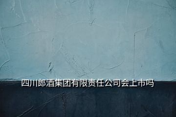 四川郎酒集团有限责任公司会上市吗