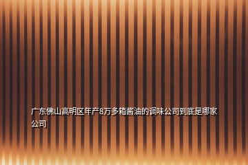 广东佛山高明区年产8万多箱酱油的调味公司到底是哪家公司