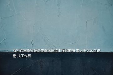 有招聘网络管理员或桌面运维工程师的吗 本人不怎么会说话 找工作有