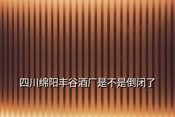 四川绵阳丰谷酒厂是不是倒闭了