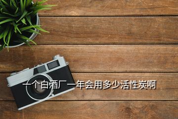 一个白酒厂一年会用多少活性炭啊