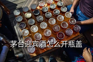 茅台迎宾酒怎么开瓶盖