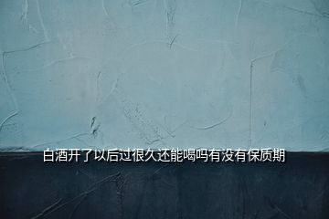 白酒开了以后过很久还能喝吗有没有保质期