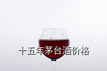 十五年茅台酒价格