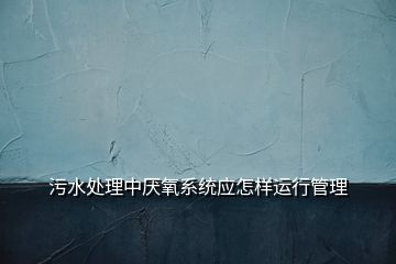 污水处理中厌氧系统应怎样运行管理