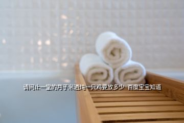 请问止一堂的月子米酒炖一只鸡要放多少  百度宝宝知道