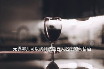 无锡哪儿可以买到法国五大名庄的葡萄酒