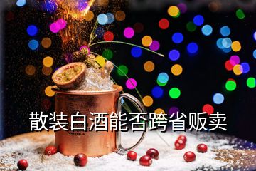 散装白酒能否跨省贩卖