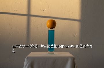 10年敬献一代名将许世友酱香型白酒500ml53度 值多少百度