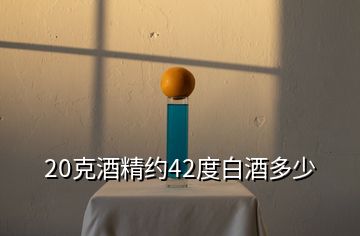 20克酒精约42度白酒多少