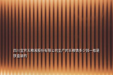 四川宜宾五粮液股份有限公司生产的五粮情多少钱一瓶是铁盒装的