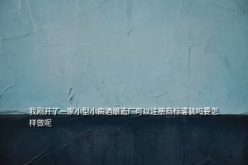 我刚开了一家小型小曲酒酿造厂可以注册商标灌装吗要怎样做呢