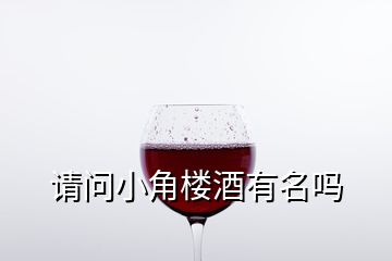 请问小角楼酒有名吗