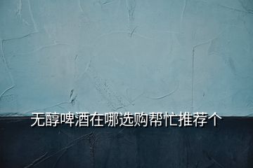 无醇啤酒在哪选购帮忙推荐个