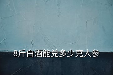 8斤白酒能兑多少克人参