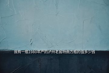 我有一瓶1980年产的泸州老窖特曲方瓶的值多少钱