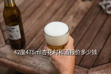 42度475ml杏花村和酒报价多少钱