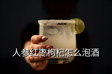 人参红枣枸杞怎么泡酒