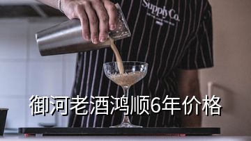 御河老酒鸿顺6年价格