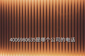 4006980635是哪个公司的电话