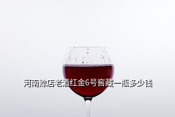 河南赊店老酒红金6号窖藏一瓶多少钱