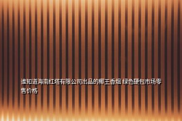 谁知道海南红塔有限公司出品的椰王香烟 绿色硬包市场零售价格