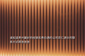 谁知道贵州最好的经销名贵白酒的公司百仁酒业的联系方式啊急急急