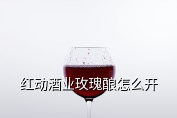 红动酒业玫瑰酿怎么开