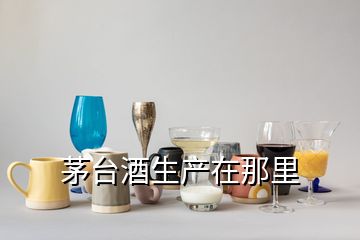 茅台酒生产在那里