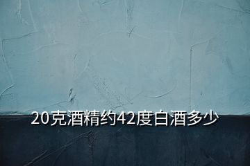 20克酒精约42度白酒多少