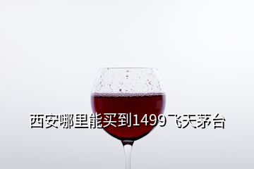 西安哪里能买到1499飞天茅台