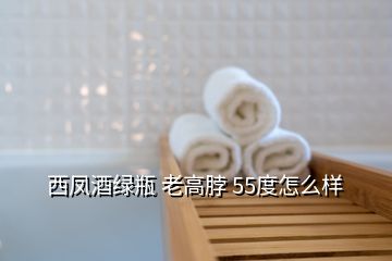 西凤酒绿瓶 老高脖 55度怎么样