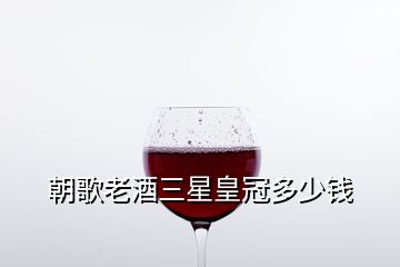 朝歌老酒三星皇冠多少钱