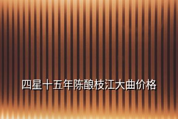 四星十五年陈酿枝江大曲价格