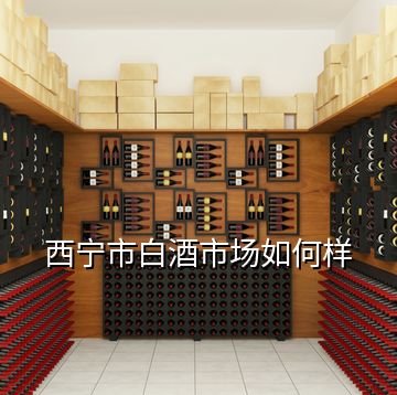 西宁市白酒市场如何样