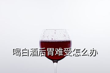 喝白酒后胃难受怎么办