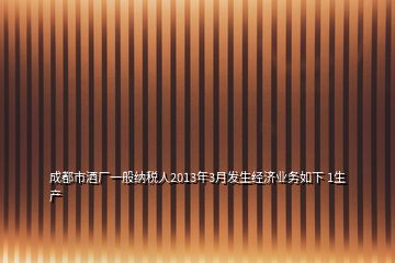 成都市酒厂一般纳税人2013年3月发生经济业务如下 1生产