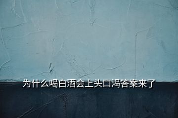 为什么喝白酒会上头口渴答案来了