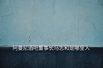 阿曼尼酒吧董事长马志和是哪里人