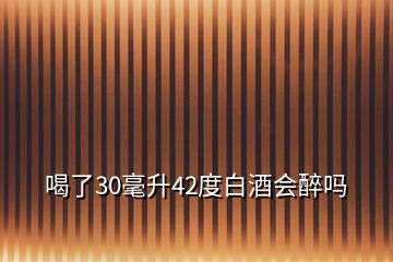 喝了30毫升42度白酒会醉吗