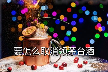 要怎么取消领茅台酒